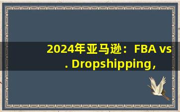 2024年亚马逊：FBA vs. Dropshipping，哪个更适合您的业务？